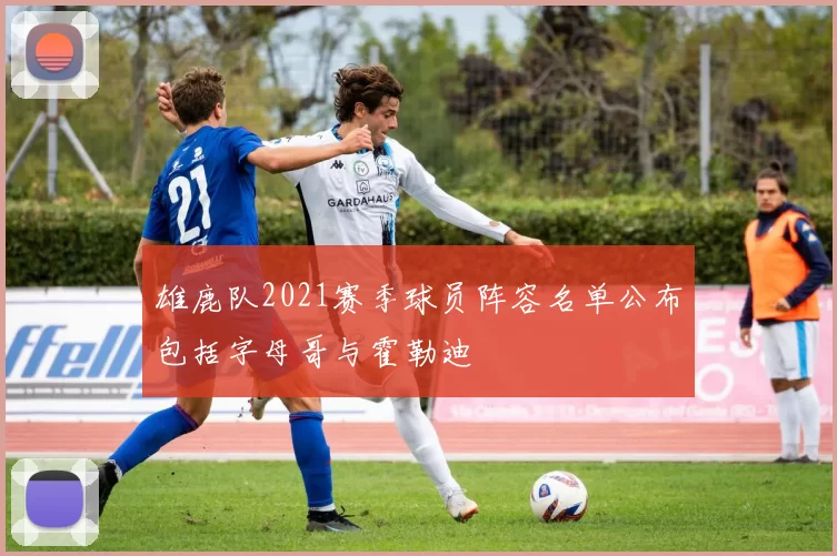 雄鹿队2021赛季球员阵容名单公布包括字母哥与霍勒迪