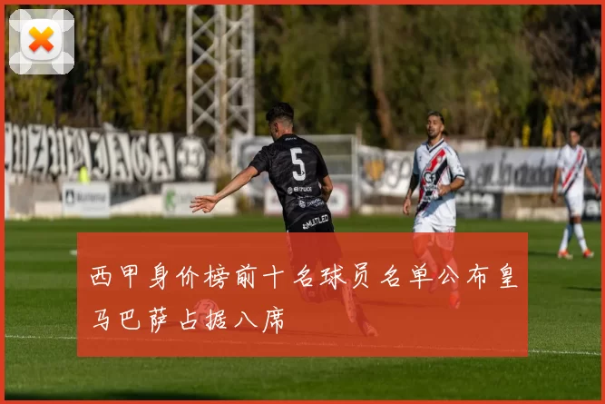 西甲身价榜前十名球员名单公布皇马巴萨占据八席