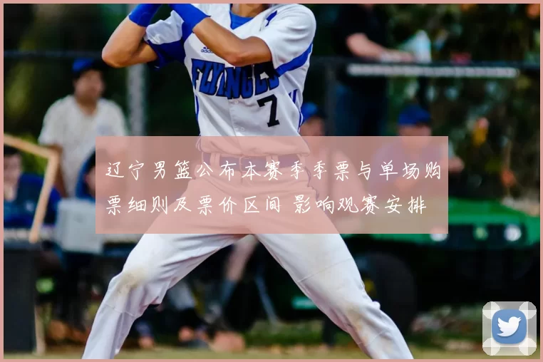 辽宁男篮公布本赛季季票与单场购票细则及票价区间 影响观赛安排