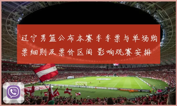 辽宁男篮公布本赛季季票与单场购票细则及票价区间 影响观赛安排