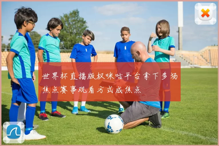 世界杯直播版权咪咕平台拿下多场焦点赛事观看方式成焦点