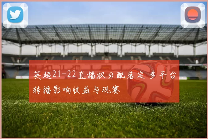 英超21-22直播权分配落定 多平台转播影响收益与观赛