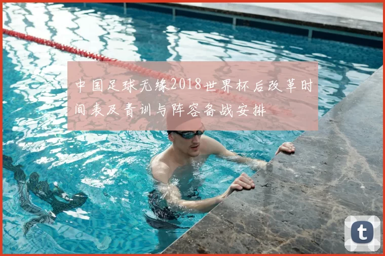 中国足球无缘2018世界杯后改革时间表及青训与阵容备战安排
