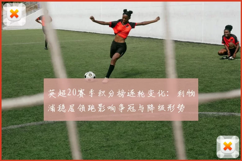 英超20赛季积分榜逐轮变化：利物浦稳居领跑影响争冠与降级形势