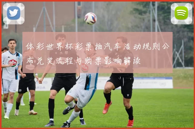 体彩世界杯彩票抽汽车活动规则公布兑奖流程与购票影响解读