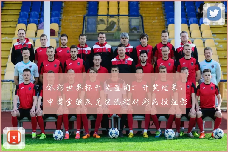 体彩世界杯开奖查询：开奖结果、中奖金额及兑奖流程对彩民投注影响与提示
