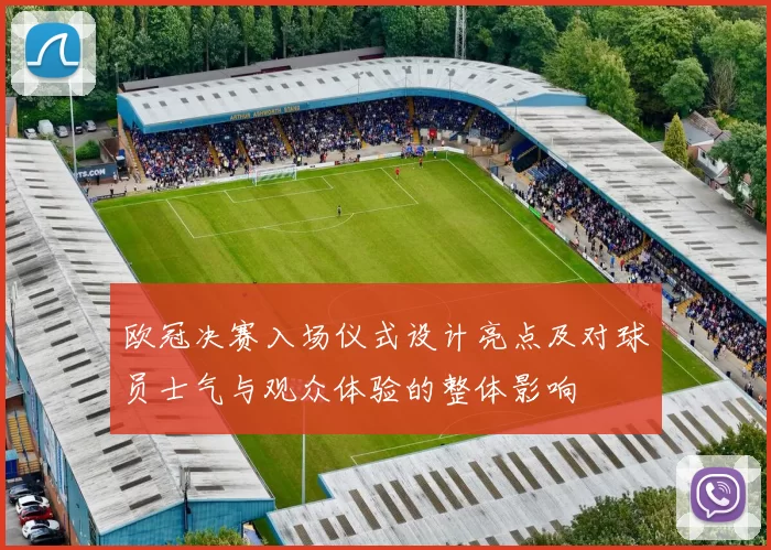 欧冠决赛入场仪式设计亮点及对球员士气与观众体验的整体影响