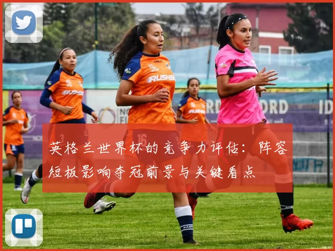 英格兰世界杯的竞争力评估：阵容短板影响夺冠前景与关键看点