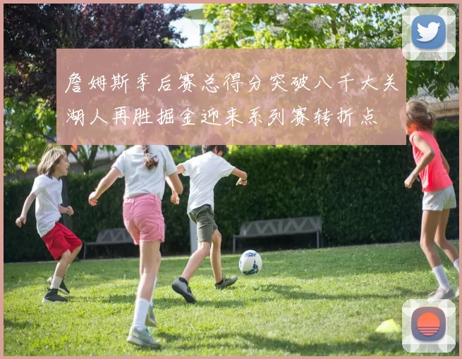 詹姆斯季后赛总得分突破八千大关湖人再胜掘金迎来系列赛转折点