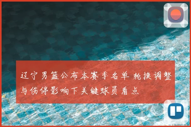 辽宁男篮公布本赛季名单 轮换调整与伤停影响下关键球员看点