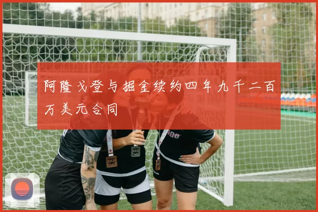 阿隆戈登与掘金续约四年九千二百万美元合同