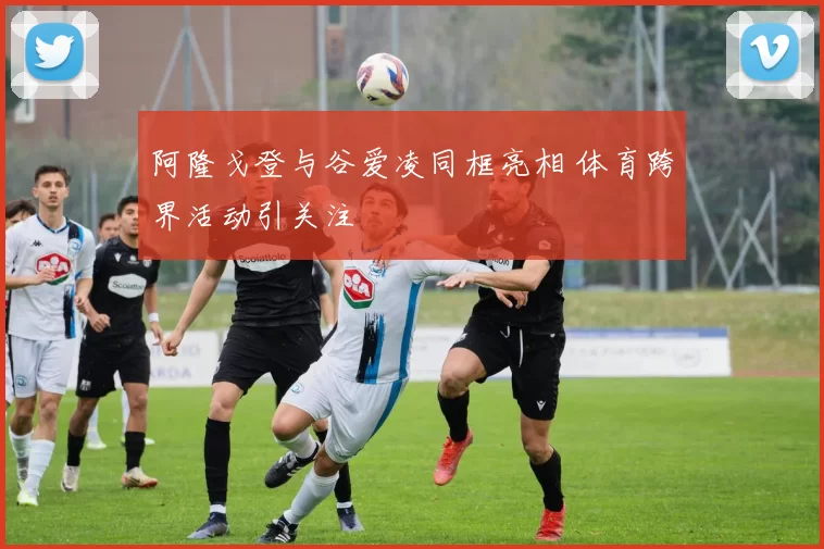 阿隆戈登与谷爱凌同框亮相 体育跨界活动引关注