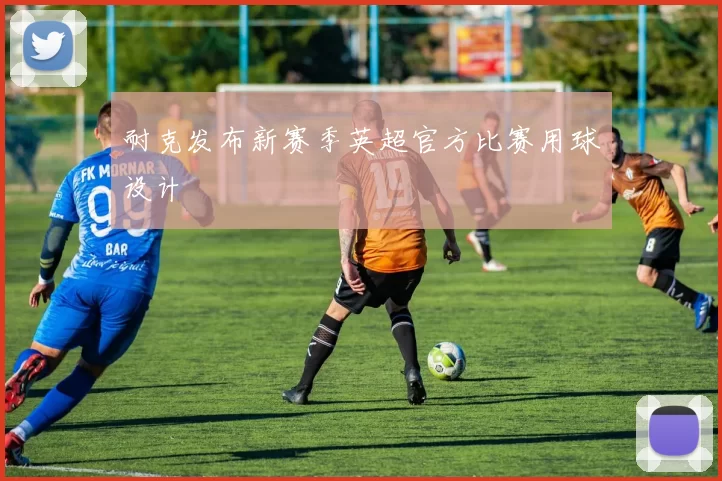 耐克发布新赛季英超官方比赛用球设计
