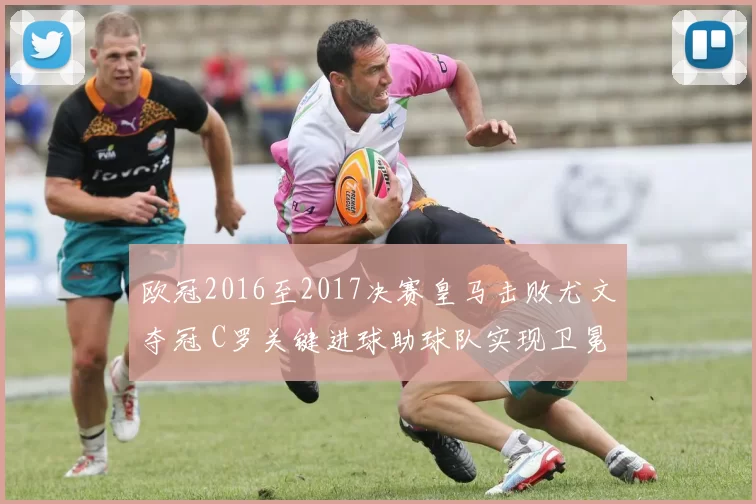 欧冠2016至2017决赛皇马击败尤文夺冠 C罗关键进球助球队实现卫冕