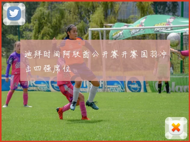 迪拜时间阿联酋公开赛开赛国羽冲击四强席位