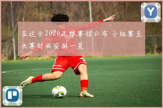 亚运会2026足球赛程公布 小组赛至决赛时间安排一览