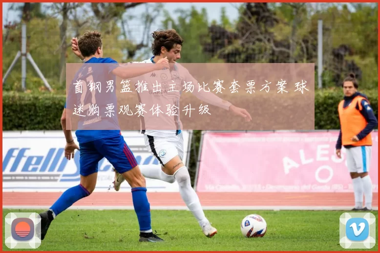 首钢男篮推出主场比赛套票方案 球迷购票观赛体验升级