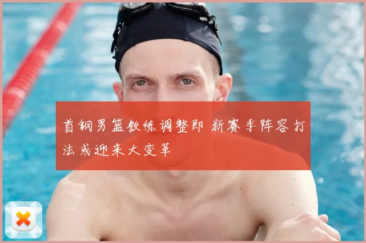 首钢男篮教练调整即 新赛季阵容打法或迎来大变革