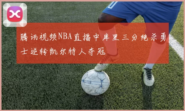 腾讯视频NBA直播中库里三分绝杀勇士逆转凯尔特人夺冠