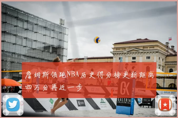 詹姆斯领跑NBA历史得分榜更新距离四万分再近一步