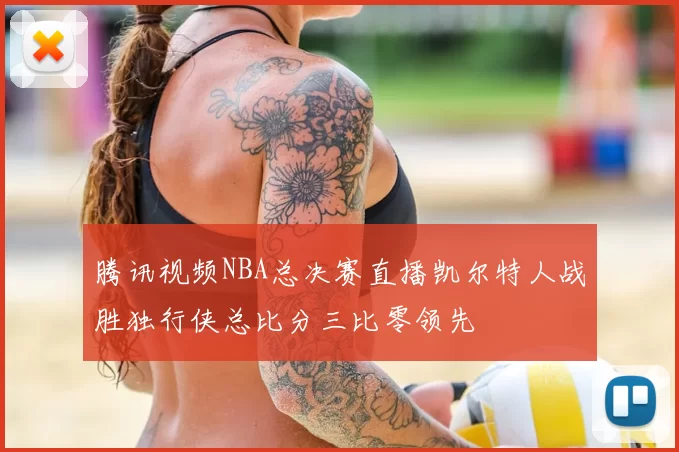 腾讯视频NBA总决赛直播凯尔特人战胜独行侠总比分三比零领先
