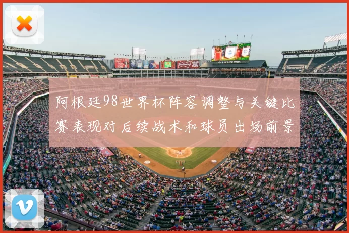 阿根廷98世界杯阵容调整与关键比赛表现对后续战术和球员出场前景影响