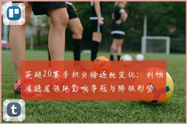 英超20赛季积分榜逐轮变化：利物浦稳居领跑影响争冠与降级形势