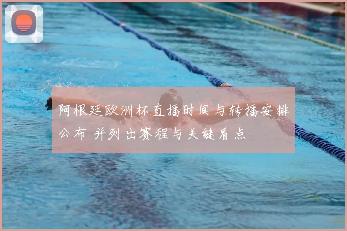 阿根廷欧洲杯直播时间与转播安排公布 并列出赛程与关键看点