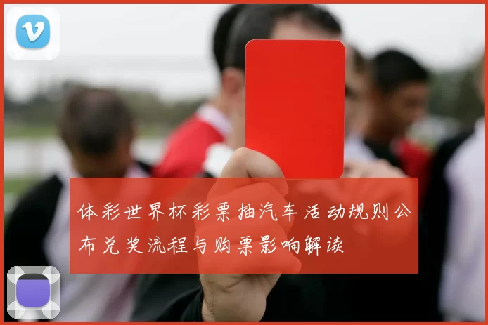 体彩世界杯彩票抽汽车活动规则公布兑奖流程与购票影响解读