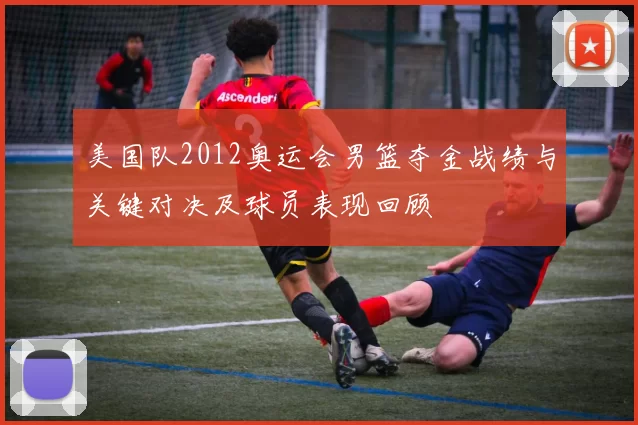 美国队2012奥运会男篮夺金战绩与关键对决及球员表现回顾