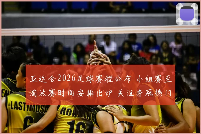 亚运会2026足球赛程公布 小组赛至淘汰赛时间安排出炉 关注夺冠热门对阵看点