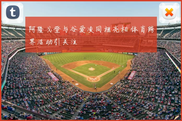 阿隆戈登与谷爱凌同框亮相 体育跨界活动引关注