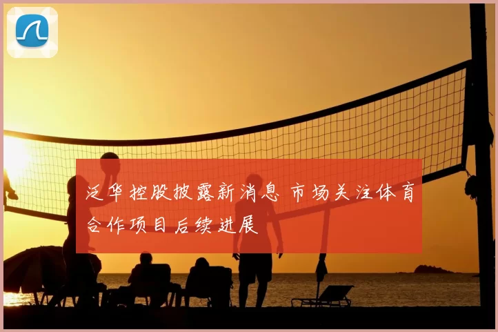 泛华控股披露新消息 市场关注体育合作项目后续进展