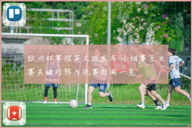 欧洲杯赛程英文版发布 小组赛至决赛关键对阵与观赛时间一览