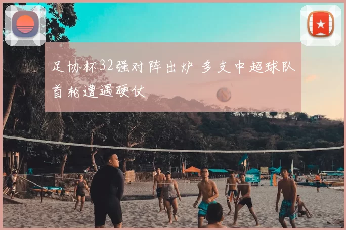 足协杯32强对阵出炉 多支中超球队首轮遭遇硬仗