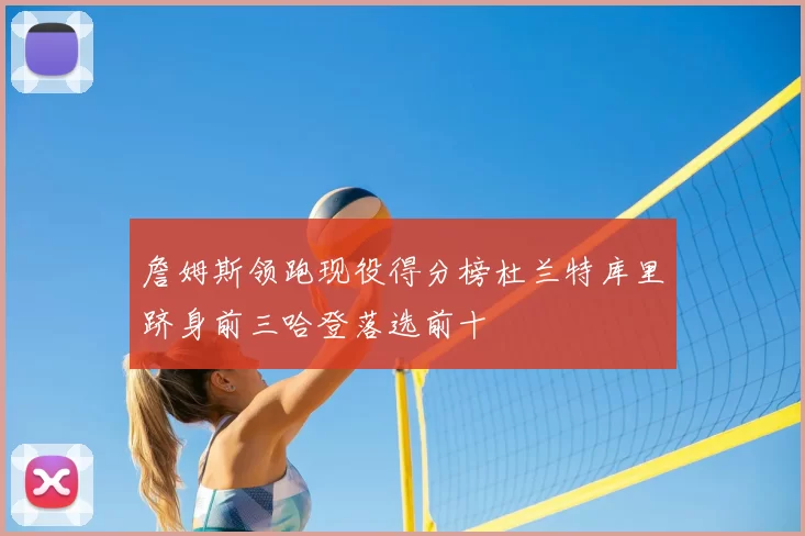 詹姆斯领跑现役得分榜杜兰特库里跻身前三哈登落选前十