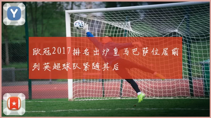 欧冠2017排名出炉皇马巴萨位居前列英超球队紧随其后