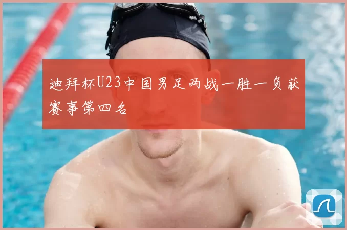 迪拜杯U23中国男足两战一胜一负获赛事第四名