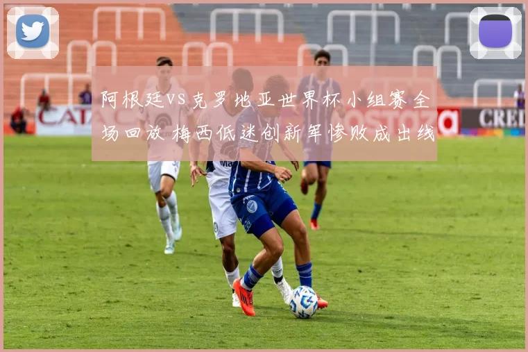 阿根廷vs克罗地亚世界杯小组赛全场回放 梅西低迷创新军惨败成出线转折