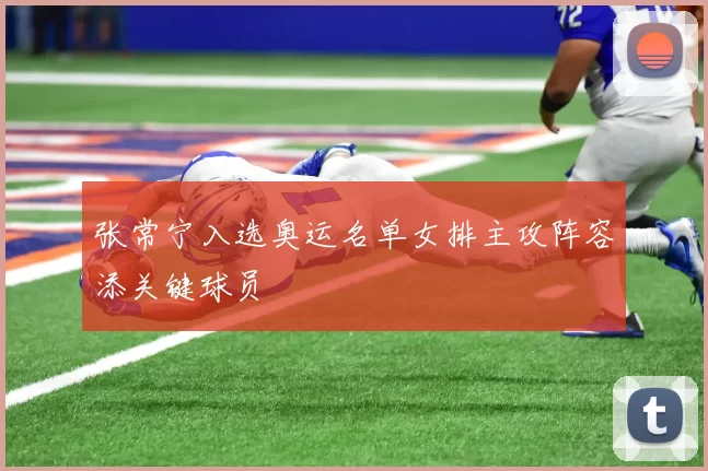 张常宁入选奥运名单女排主攻阵容添关键球员