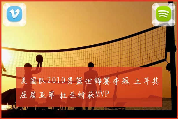 美国队2010男篮世锦赛夺冠 土耳其屈居亚军 杜兰特获MVP