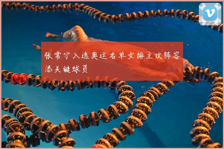 张常宁入选奥运名单女排主攻阵容添关键球员