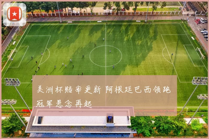 美洲杯赔率更新 阿根廷巴西领跑 冠军悬念再起