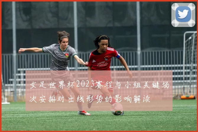 女足世界杯2023赛程与小组关键场次安排对出线形势的影响解读