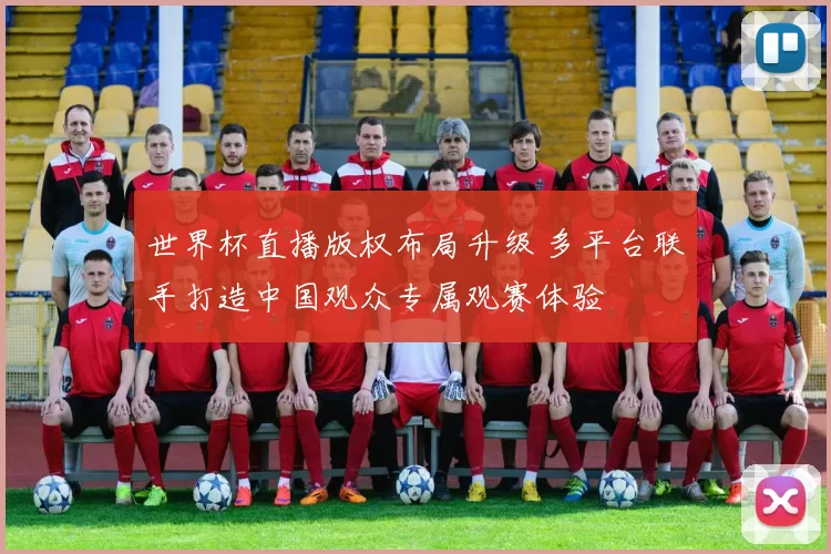 世界杯直播版权布局升级 多平台联手打造中国观众专属观赛体验