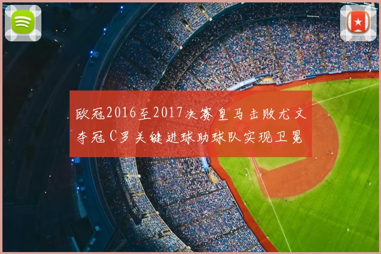 欧冠2016至2017决赛皇马击败尤文夺冠 C罗关键进球助球队实现卫冕