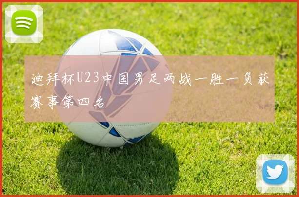 迪拜杯U23中国男足两战一胜一负获赛事第四名